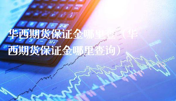 华西期货保证金哪里查（华西期货保证金哪里查询）