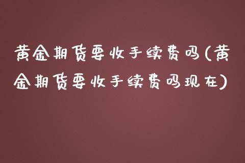 黄金期货要收手续费吗(黄金期货要收手续费吗现在)