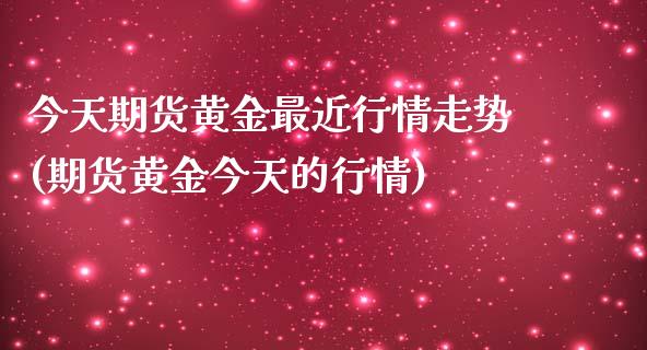 今天期货黄金最近行情走势(期货黄金今天的行情)