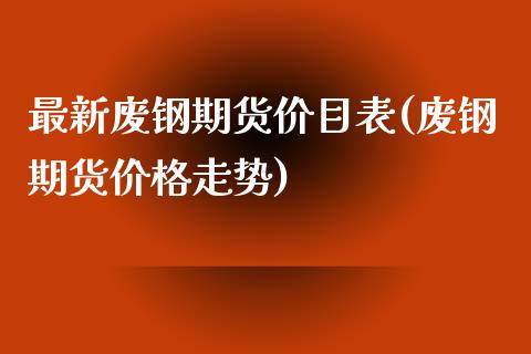 最新废钢期货价目表(废钢期货价格走势)