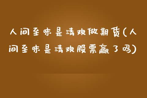 人间至味是清欢做期货(人间至味是清欢股票赢了吗)