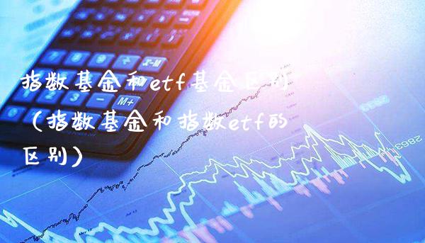 指数基金和etf基金区别（指数基金和指数etf的区别）