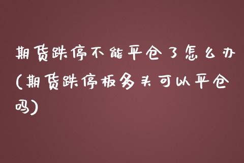 期货跌停不能平仓了怎么办(期货跌停板多头可以平仓吗)_https://www.boyangwujin.com_恒指直播间_第1张