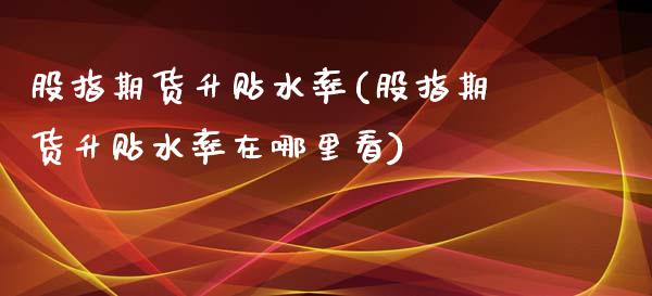 股指期货升贴水率(股指期货升贴水率在哪里看)