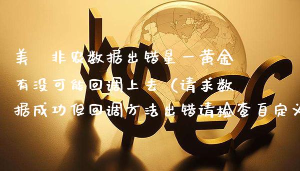 美囯非农数据出错星一黄金有没可能回调上去（请求数据成功但回调方法出错请检查自定义load回调函数）