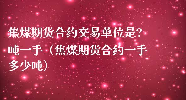 焦煤期货合约交易单位是?吨一手（焦煤期货合约一手多少吨）