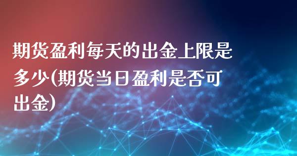 期货盈利每天的出金上限是多少(期货当日盈利是否可出金)