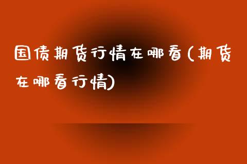 国债期货行情在哪看(期货在哪看行情)