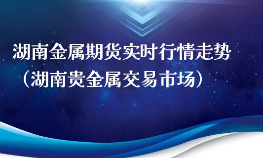 湖南金属期货实时行情走势（湖南贵金属交易市场）_https://www.boyangwujin.com_黄金期货_第1张