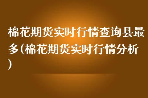 棉花期货实时行情查询县最多(棉花期货实时行情分析)_https://www.boyangwujin.com_期货直播间_第1张