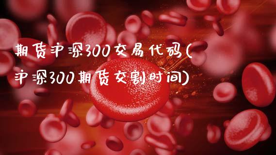 期货沪深300交易代码(沪深300期货交割时间)