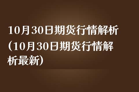 10月30日期货行情解析(10月30日期货行情解析最新)