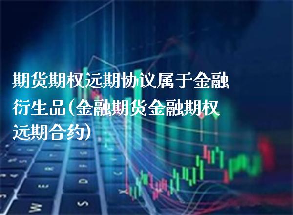 期货期权远期协议属于金融衍生品(金融期货金融期权远期合约)_https://www.boyangwujin.com_原油直播间_第1张