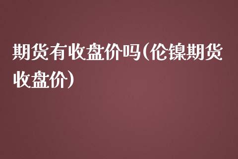 期货有收盘价吗(伦镍期货收盘价)