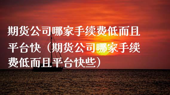 期货公司哪家手续费低而且平台快（期货公司哪家手续费低而且平台快些）