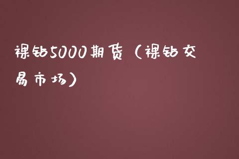 裸钻5000期货（裸钻交易市场）_https://www.boyangwujin.com_期货直播间_第1张