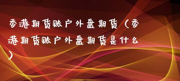 香港期货账户外盘期货（香港期货账户外盘期货是什么）