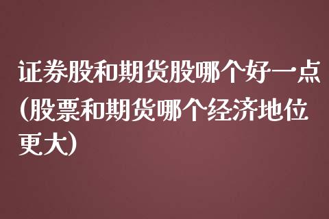 证券股和期货股哪个好一点(股票和期货哪个经济地位更大)