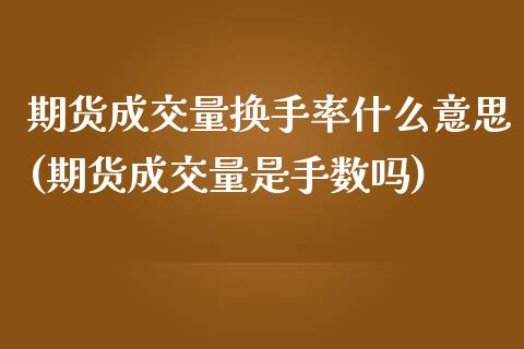 期货成交量换手率什么意思(期货成交量是手数吗)