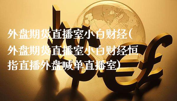 外盘期货直播室小白财经(外盘期货直播室小白财经恒指直播外盘喊单直播室)_https://www.boyangwujin.com_期货直播间_第1张