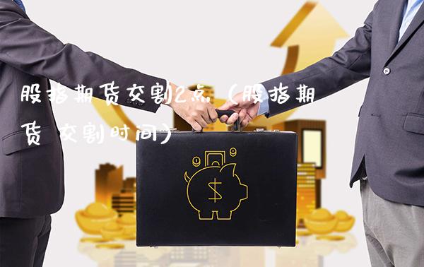 股指期货交割2点（股指期货 交割时间）_https://www.boyangwujin.com_黄金期货_第1张