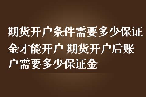 期货开户条件需要多少保证金才能开户 期货开户后账户需要多少保证金