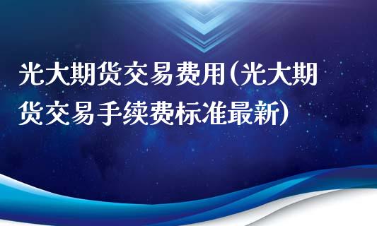 光大期货交易费用(光大期货交易手续费标准最新)