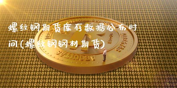 螺纹钢期货库存数据公布时间(螺纹钢钢材期货)