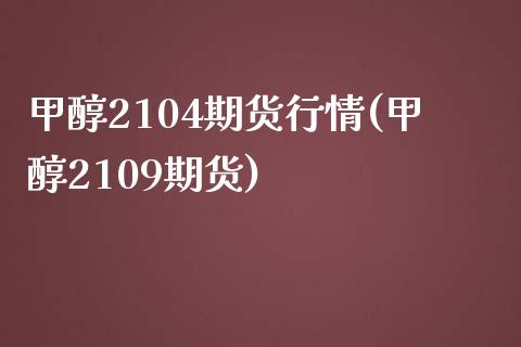 甲醇2104期货行情(甲醇2109期货)