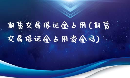 期货交易保证金占用(期货交易保证金占用资金吗)