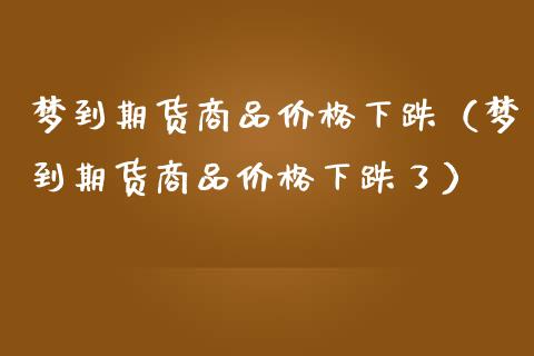 梦到期货商品价格下跌（梦到期货商品价格下跌了）_https://www.boyangwujin.com_道指期货_第1张