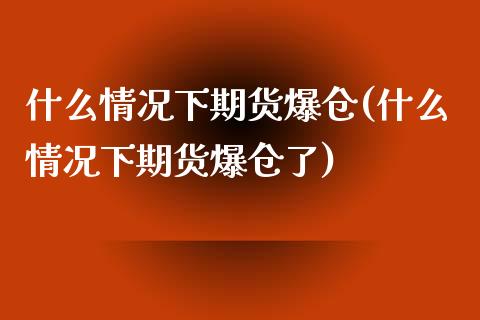 什么情况下期货爆仓(什么情况下期货爆仓了)