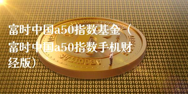 富时中国a50指数基金（富时中国a50指数手机财经版）