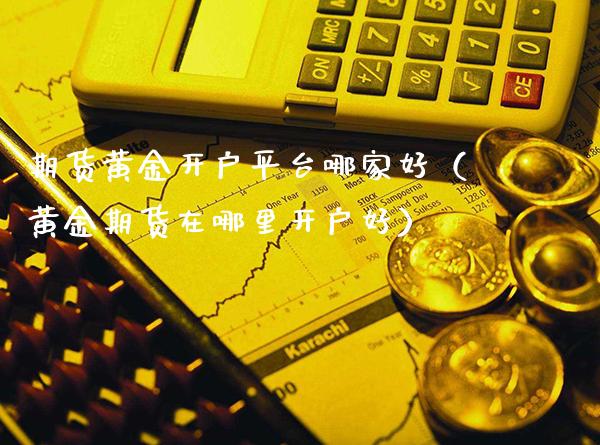 期货黄金开户平台哪家好（黄金期货在哪里开户好）