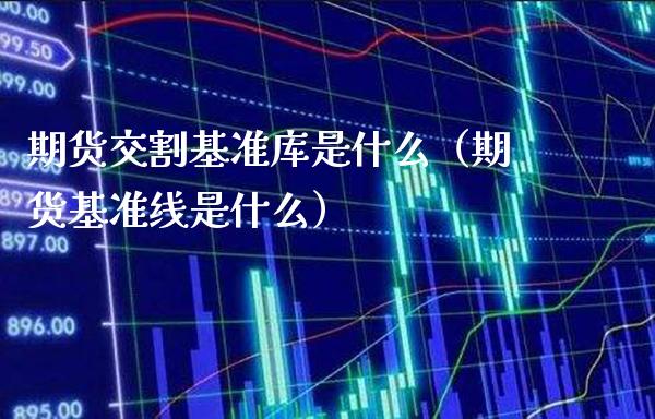 期货交割基准库是什么（期货基准线是什么）