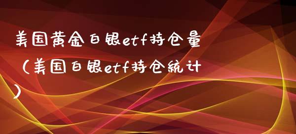 美国黄金白银etf持仓量（美国白银etf持仓统计）