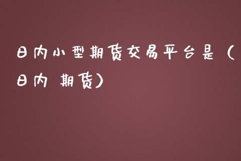 日内小型期货交易平台是（日内 期货）