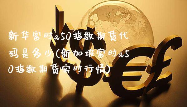 新华富时a50指数期货代码是多少(新加坡富时a50指数期货实时行情)