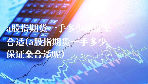 a股指期货一手多少保证金合适(a股指期货一手多少保证金合适呢)_https://www.boyangwujin.com_原油期货_第1张