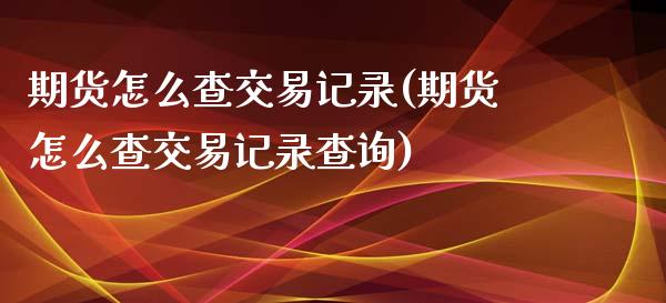 期货怎么查交易记录(期货怎么查交易记录查询)