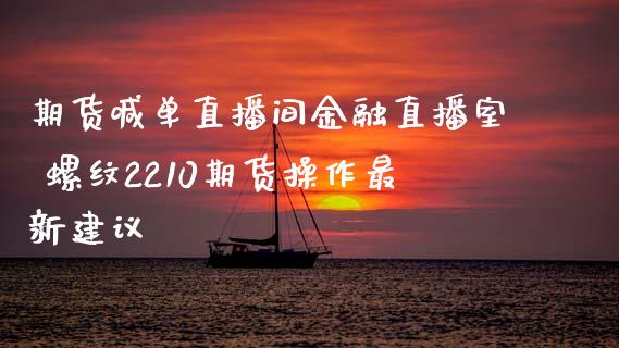 期货喊单直播间金融直播室 螺纹2210期货操作最新建议_https://www.boyangwujin.com_期货直播间_第1张