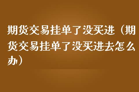 期货交易挂单了没买进（期货交易挂单了没买进去怎么办）