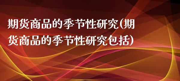 期货商品的季节性研究(期货商品的季节性研究包括)_https://www.boyangwujin.com_期货直播间_第1张