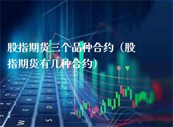 股指期货三个品种合约（股指期货有几种合约）_https://www.boyangwujin.com_期货直播间_第1张