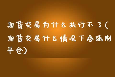 期货交易为什么执行不了(期货交易什么情况下会强制平仓)