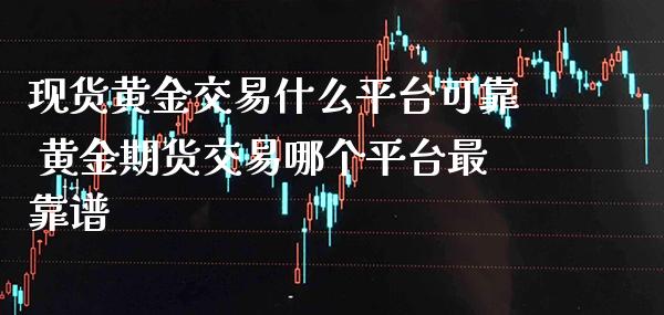 现货黄金交易什么平台可靠 黄金期货交易哪个平台最靠谱