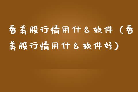 看美股行情用什么软件（看美股行情用什么软件好）