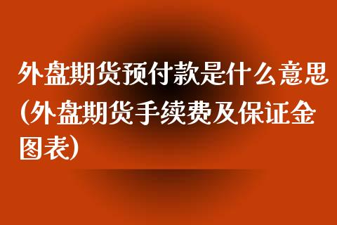 外盘期货预付款是什么意思(外盘期货手续费及保证金图表)