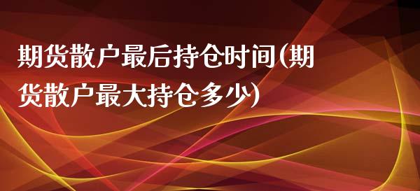 期货散户最后持仓时间(期货散户最大持仓多少)