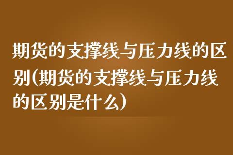 期货的支撑线与压力线的区别(期货的支撑线与压力线的区别是什么)